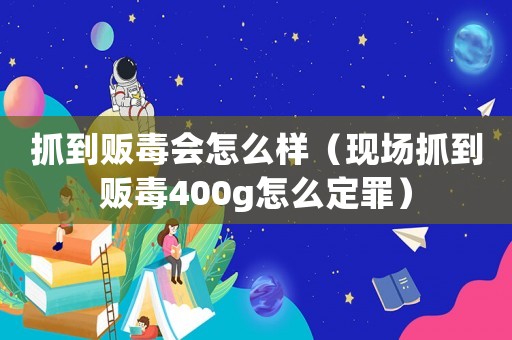 抓到販毒會怎么樣（現場抓到販毒400g怎么定罪）