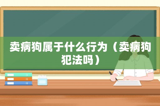 賣病狗屬于什么行為（賣病狗犯法嗎）