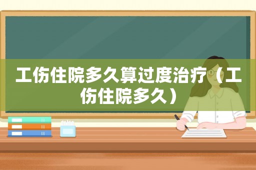 工傷住院多久算過度治療（工傷住院多久）