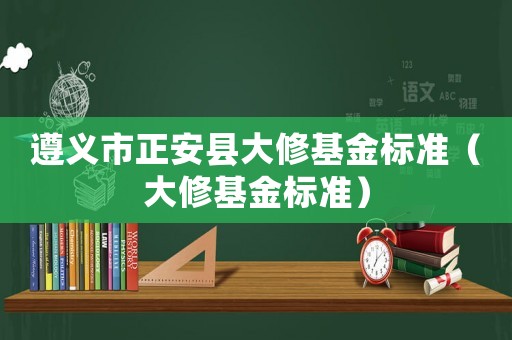 遵義市正安縣大修基金標準（大修基金標準）