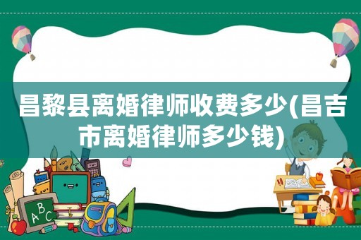 昌黎縣離婚律師收費多少(昌吉市離婚律師多少錢)