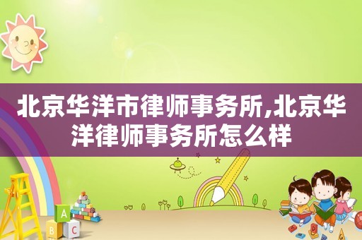 北京華洋市律師事務(wù)所,北京華洋律師事務(wù)所怎么樣