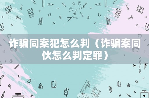詐騙同案犯怎么判（詐騙案同伙怎么判定罪）