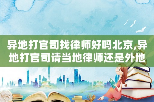 異地打官司找律師好嗎北京,異地打官司請當地律師還是外地律師