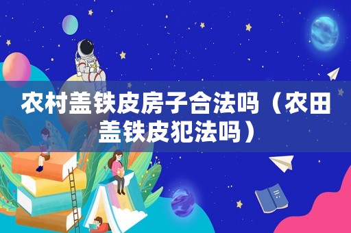 農村蓋鐵皮房子合法嗎（農田蓋鐵皮犯法嗎）