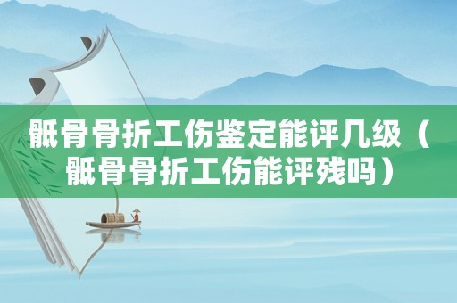 骶骨骨折工傷鑒定能評幾級（骶骨骨折工傷能評殘嗎）