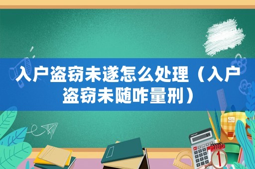 入戶盜竊未遂怎么處理（入戶盜竊未隨咋量刑）