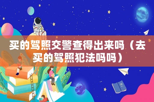 買(mǎi)的駕照交警查得出來(lái)嗎（去買(mǎi)的駕照犯法嗎嗎）