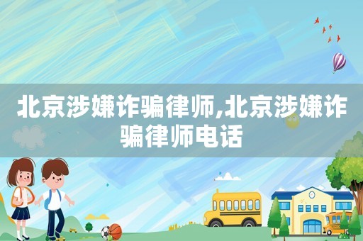 北京涉嫌詐騙律師,北京涉嫌詐騙律師電話