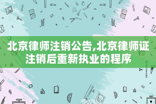 北京律師注銷公告,北京律師證注銷后重新執(zhí)業(yè)的程序