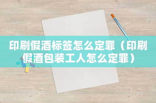 印刷假酒標簽怎么定罪（印刷假酒包裝工人怎么定罪）