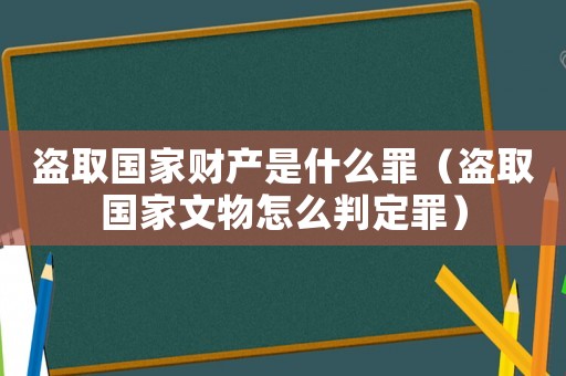 盜取國家財產是什么罪（盜取國家文物怎么判定罪）