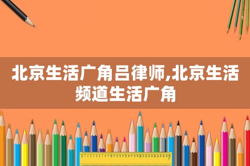 北京生活廣角呂律師,北京生活頻道生活廣角