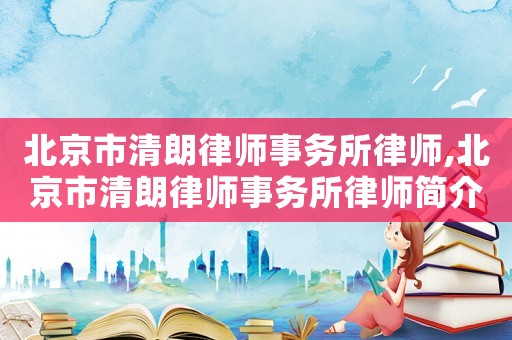 北京市清朗律師事務所律師,北京市清朗律師事務所律師簡介