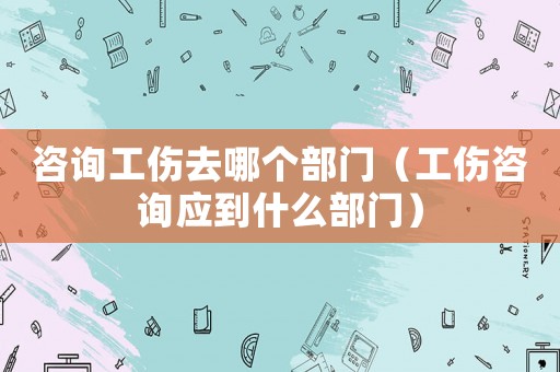 咨詢工傷去哪個部門（工傷咨詢應到什么部門）