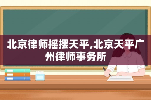 北京律師搖擺天平,北京天平廣州律師事務所