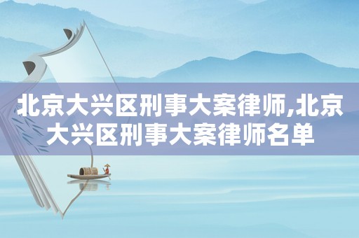 北京大興區刑事大案律師,北京大興區刑事大案律師名單
