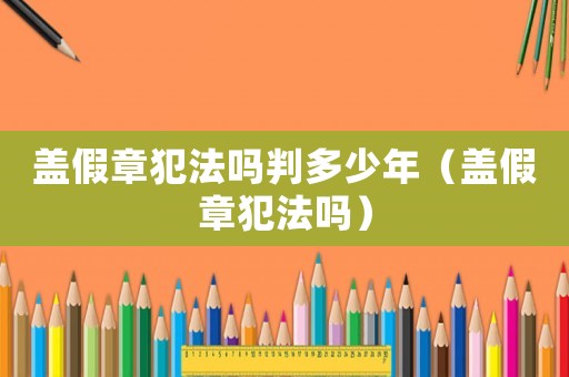 蓋假章犯法嗎判多少年（蓋假章犯法嗎）
