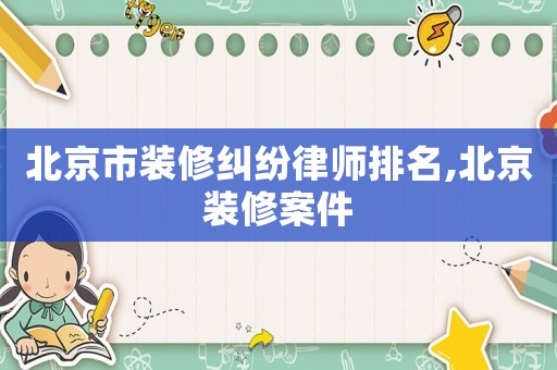 北京市裝修糾紛律師排名,北京裝修案件