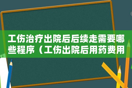工傷治療出院后后續走需要哪些程序（工傷出院后用藥費用怎么辦）