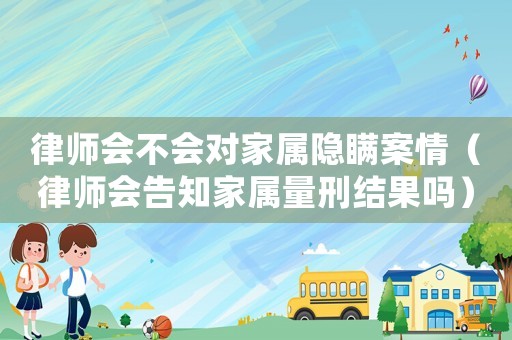 律師會不會對家屬隱瞞案情（律師會告知家屬量刑結果嗎）