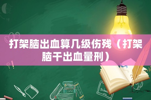打架腦出血算幾級傷殘（打架腦干出血量刑）