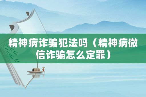 精神病詐騙犯法嗎（精神病微信詐騙怎么定罪）