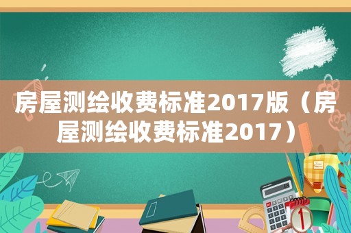 房屋測繪收費標準2017版（房屋測繪收費標準2017）