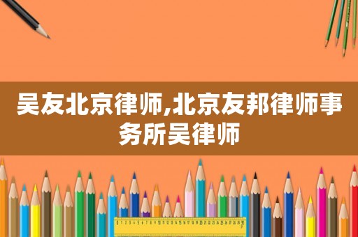 吳友北京律師,北京友邦律師事務所吳律師