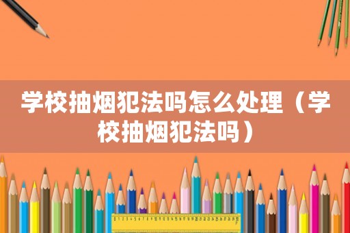 學校抽煙犯法嗎怎么處理（學校抽煙犯法嗎）