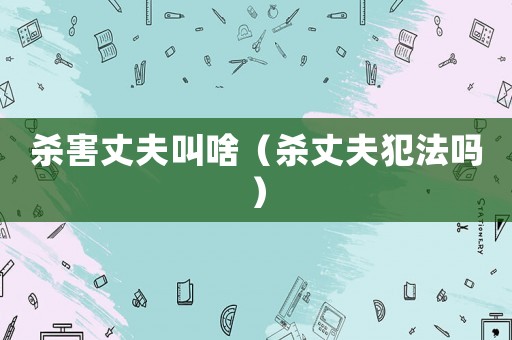 殺害丈夫叫啥（殺丈夫犯法嗎）