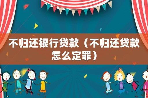 不歸還銀行貸款（不歸還貸款怎么定罪）