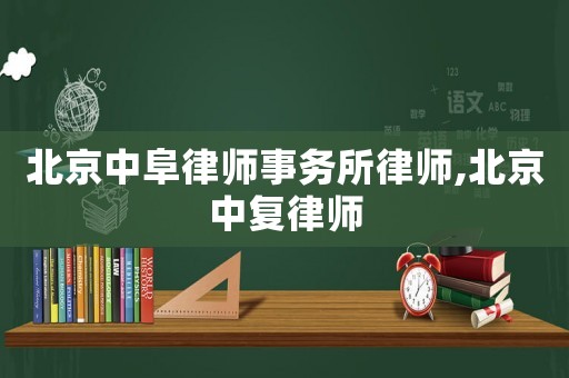 北京中阜律師事務所律師,北京中復律師