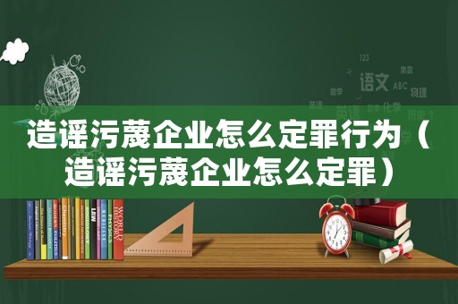 造謠污蔑企業怎么定罪行為（造謠污蔑企業怎么定罪）