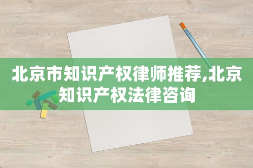 北京市知識產權律師推薦,北京知識產權法律咨詢