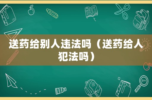 送藥給別人違法嗎（送藥給人犯法嗎）