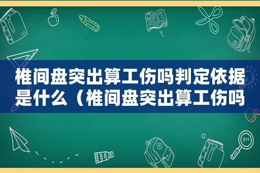 椎間盤突出算工傷嗎判定依據是什么（椎間盤突出算工傷嗎）