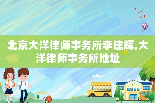 北京大洋律師事務(wù)所李建輝,大洋律師事務(wù)所地址