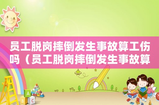 員工脫崗摔倒發生事故算工傷嗎（員工脫崗摔倒發生事故算工傷嗎）