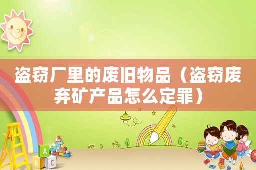 盜竊廠里的廢舊物品（盜竊廢棄礦產品怎么定罪）