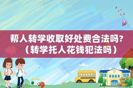 幫人轉學收取好處費合法嗎?（轉學托人花錢犯法嗎）