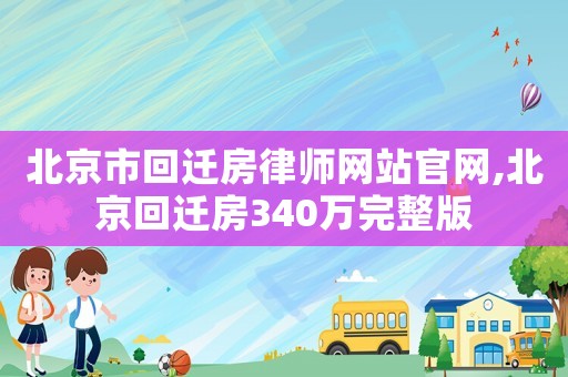 北京市回遷房律師網(wǎng)站官網(wǎng),北京回遷房340萬完整版