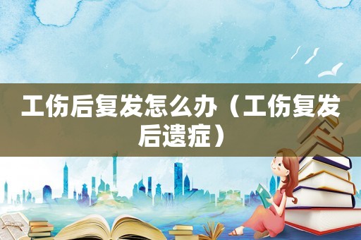 工傷后復(fù)發(fā)怎么辦（工傷復(fù)發(fā)后遺癥）