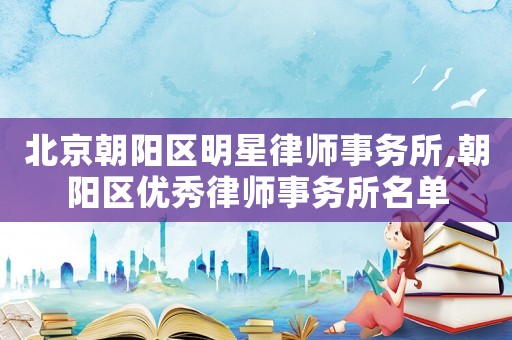 北京朝陽區明星律師事務所,朝陽區優秀律師事務所名單