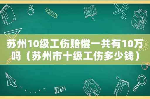 蘇州10級工傷賠償一共有10萬嗎（蘇州市十級工傷多少錢）
