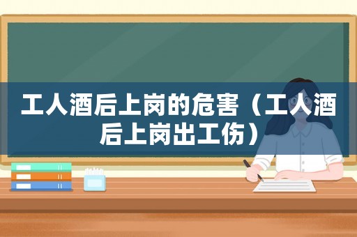 工人酒后上崗的危害（工人酒后上崗出工傷）