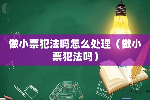 做小票犯法嗎怎么處理（做小票犯法嗎）