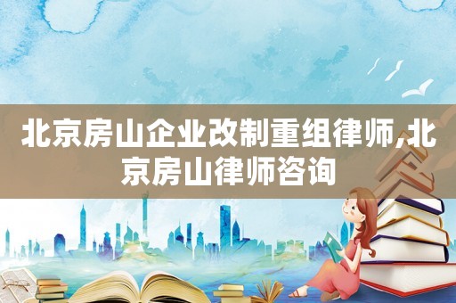 北京房山企業改制重組律師,北京房山律師咨詢