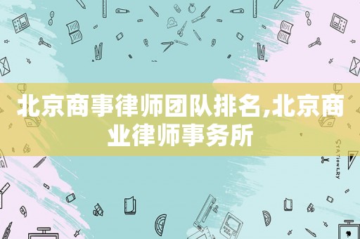 北京商事律師團隊排名,北京商業律師事務所