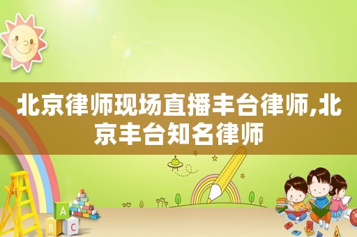 北京律師現場直播豐臺律師,北京豐臺知名律師
